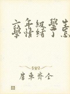 六年级学生有厌学情绪了怎么办