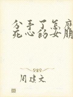 分手了怎么挽回死心的女朋友的话