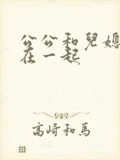公公和儿媳妇搞在一起