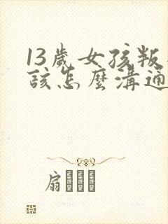 13岁女孩叛逆该怎么沟通