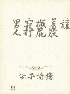 男宠撅着让男主人打屁股