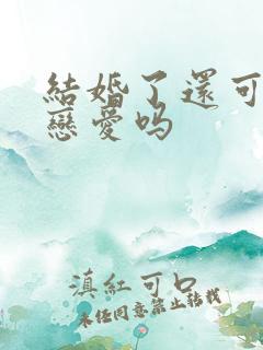 结婚了还可以谈恋爱吗