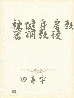 被健身房教练私密调教后