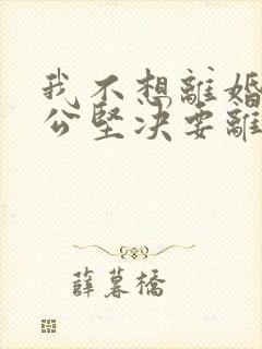 我不想离婚,老公坚决要离婚,我该怎么办?