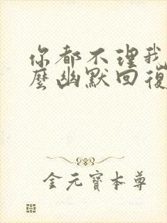 你都不理我了怎么幽默回复