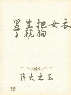 男生把女衣服扒了亲胸