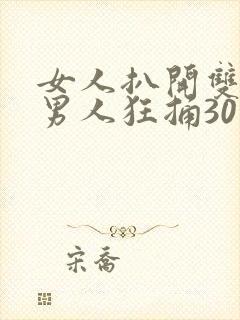 女人扒开双腿让男人狂捅30分钟