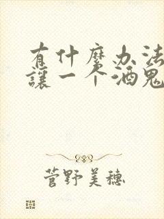 有什么办法可以让一个酒鬼戒酒