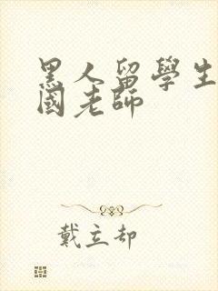 黑人留学生玩中国老师