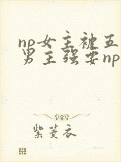 np女主被五个男主强要np