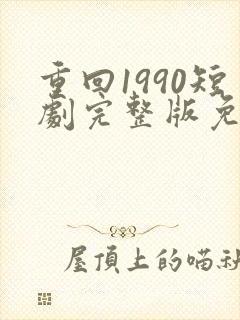 重回1990短剧完整版免费看