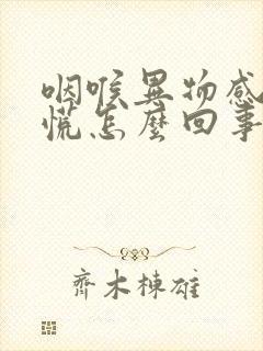 咽喉异物感堵得慌怎么回事