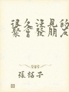 很久没见的朋友聚会发朋友圈怎么说