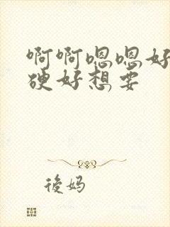 啊啊嗯嗯好大好硬好想要