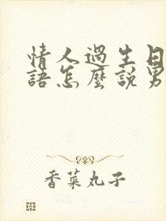 情人过生日祝福语怎么说男