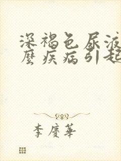 深褐色尿液是什么疾病引起的