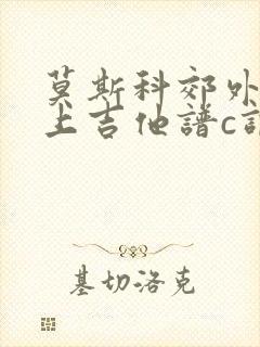 莫斯科郊外的晚上吉他谱c调简单版