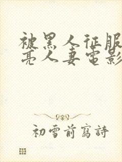 被黑人征服的漂亮人妻电影