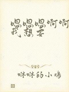 嗯嗯嗯啊啊啊啊我想要