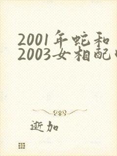 2001年蛇和2003女相配吗
