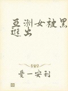 亚洲女被黑人猛进出