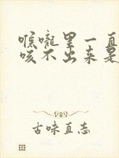 喉咙里一直有痰咳不出来是什么原因