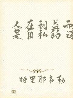 人在利益面前都是自私的 这就是人性