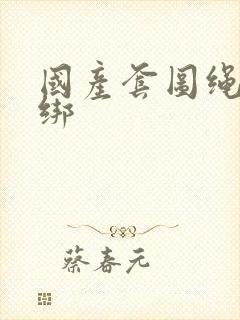 国产套图绳艺捆绑