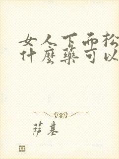 女人下面松弛吃什么药可以变紧致