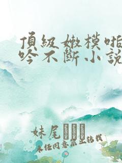 顶级嫩模啪啪呻吟不断小说