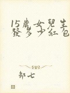 15岁女儿生日发多少红包合适