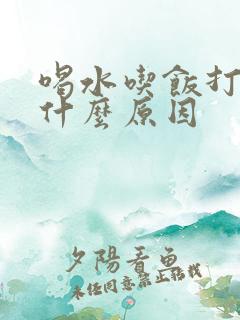 喝水吃饭打嗝是什么原因