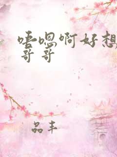 唔嗯啊好想要啊哥哥