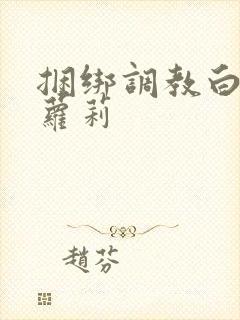 捆绑调教白丝小萝莉