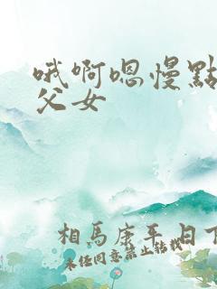 哦啊嗯慢点合集父女