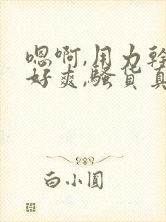 嗯啊,用力干,好爽,骚货真贱