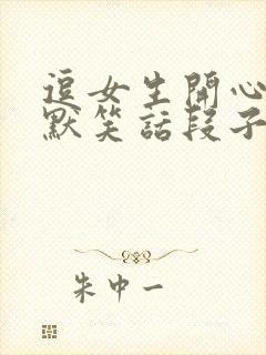 逗女生开心的幽默笑话段子