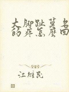 大脚趾莫名其妙的疼怎么回事