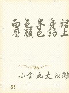 白色半身裙配什么颜色的上衣