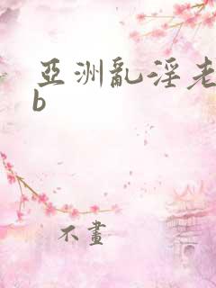 亚洲乱淫老熟女b
