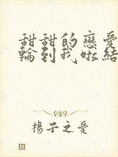 甜甜的恋爱终于轮到我啦结因