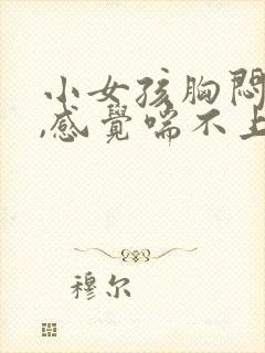 小女孩胸闷气短,感觉喘不上气什么原因