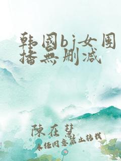 韩国bj女团直播无删减