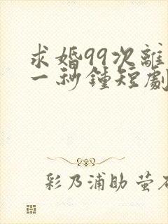 求婚99次离婚一秒钟短剧全集