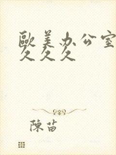 欧美办公室激情久久久