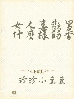 女人喜欢男人喷什么样的香水