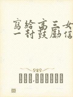 写给高三女儿的一封鼓励信100字