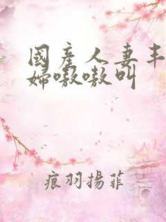 国产人妻丰满熟妇嗷嗷叫