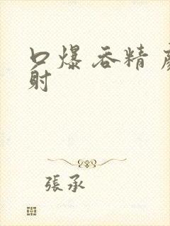 口爆 吞精 颜射