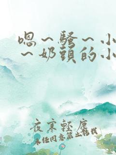 嗯~骚~小淫妇~奶头的小说